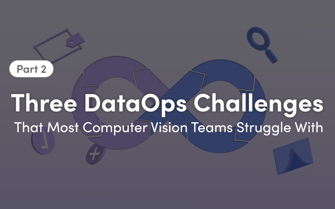 Part 2: Three DataOps Challenges That Most Computer Vision Teams Struggle With